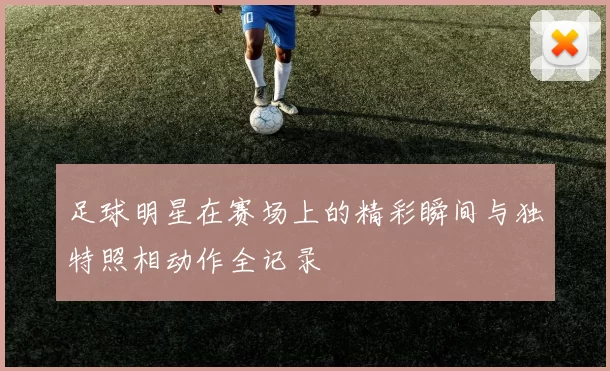 足球明星在赛场上的精彩瞬间与独特照相动作全记录
