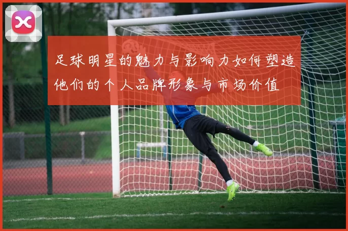 足球明星的魅力与影响力如何塑造他们的个人品牌形象与市场价值