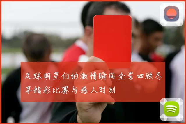 足球明星们的激情瞬间全景回顾尽享精彩比赛与感人时刻