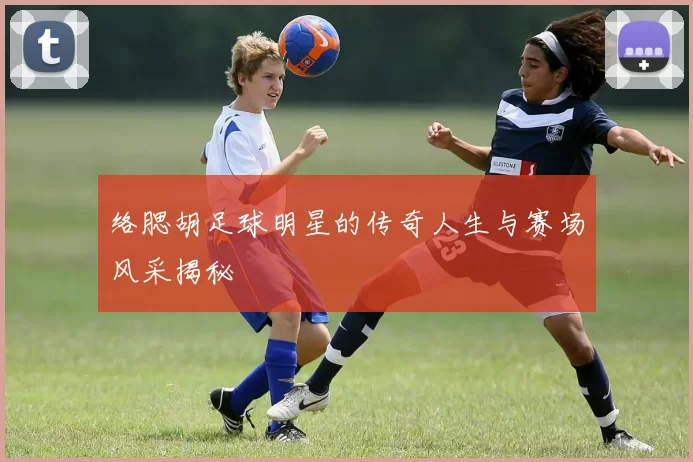 络腮胡足球明星的传奇人生与赛场风采揭秘