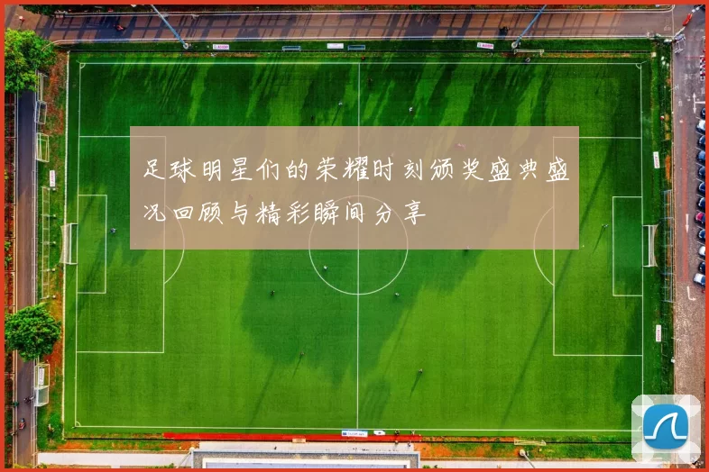 足球明星们的荣耀时刻颁奖盛典盛况回顾与精彩瞬间分享