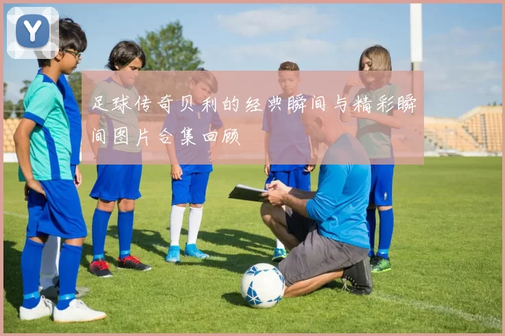足球传奇贝利的经典瞬间与精彩瞬间图片合集回顾