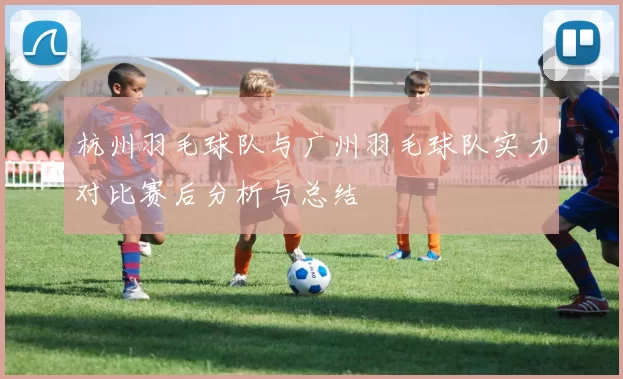 杭州羽毛球队与广州羽毛球队实力对比赛后分析与总结