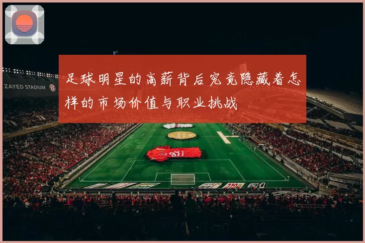 足球明星的高薪背后究竟隐藏着怎样的市场价值与职业挑战