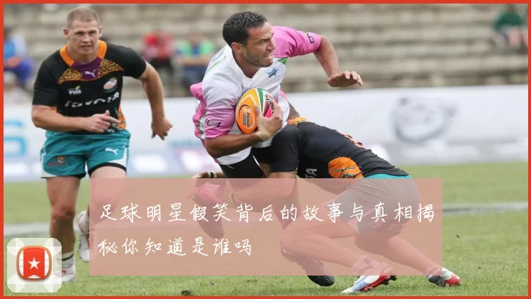 足球明星假笑背后的故事与真相揭秘你知道是谁吗