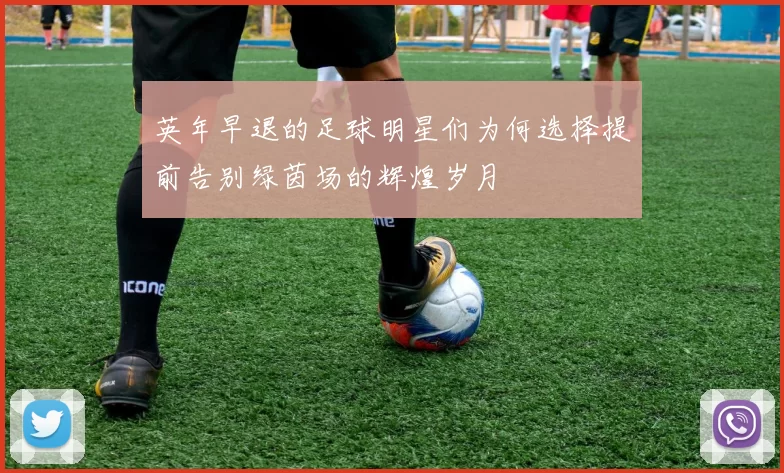 英年早退的足球明星们为何选择提前告别绿茵场的辉煌岁月