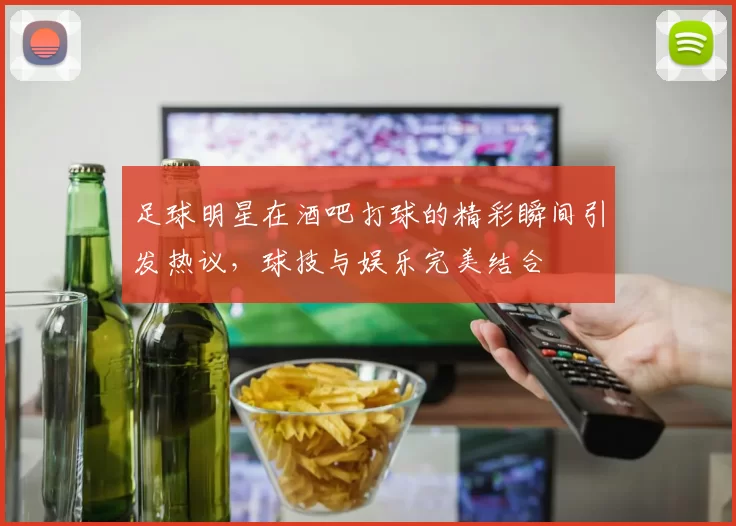 足球明星在酒吧打球的精彩瞬间引发热议，球技与娱乐完美结合
