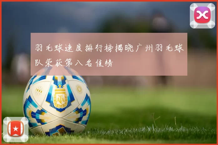 羽毛球速度排行榜揭晓广州羽毛球队荣获第八名佳绩
