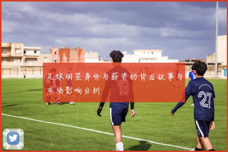 足球明星身价与薪资的背后故事与市场影响分析
