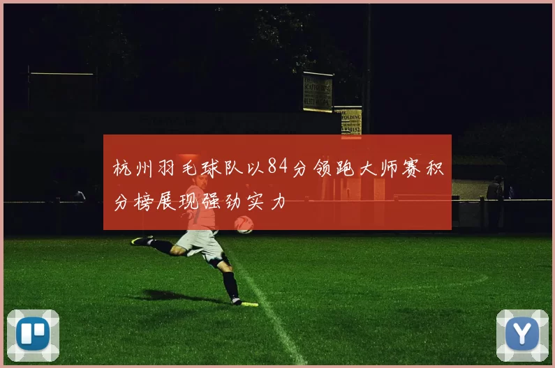 杭州羽毛球队以84分领跑大师赛积分榜展现强劲实力