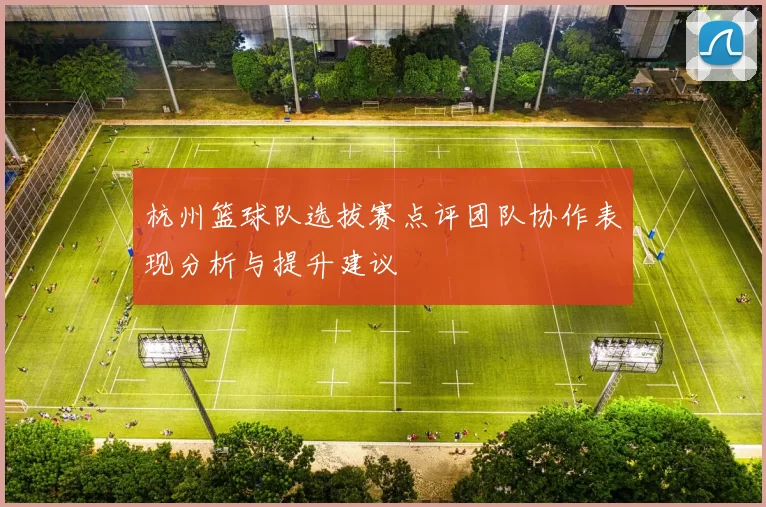 杭州篮球队选拔赛点评团队协作表现分析与提升建议