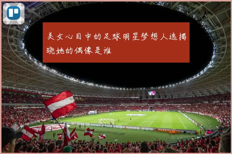美女心目中的足球明星梦想人选揭晓她的偶像是谁
