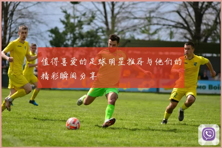 值得喜爱的足球明星推荐与他们的精彩瞬间分享