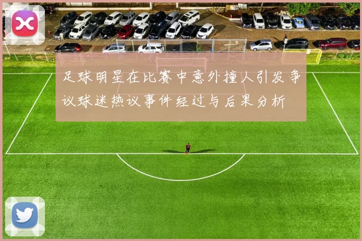 足球明星在比赛中意外撞人引发争议球迷热议事件经过与后果分析