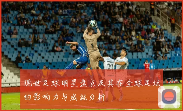 现世足球明星盘点及其在全球足坛的影响力与成就分析