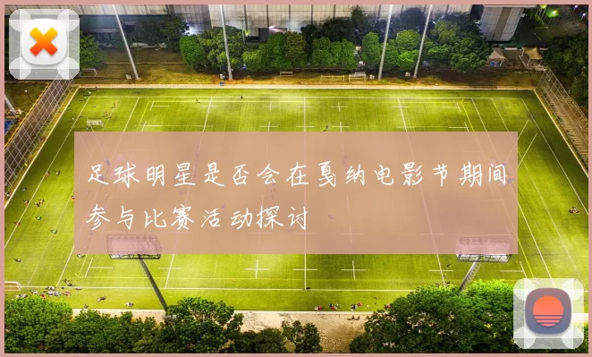 足球明星是否会在戛纳电影节期间参与比赛活动探讨