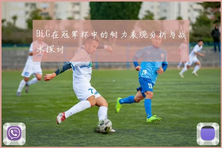 BLG在冠军杯中的耐力表现分析与战术探讨