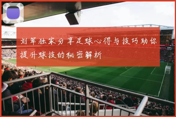 刘军独家分享足球心得与技巧助你提升球技的秘密解析