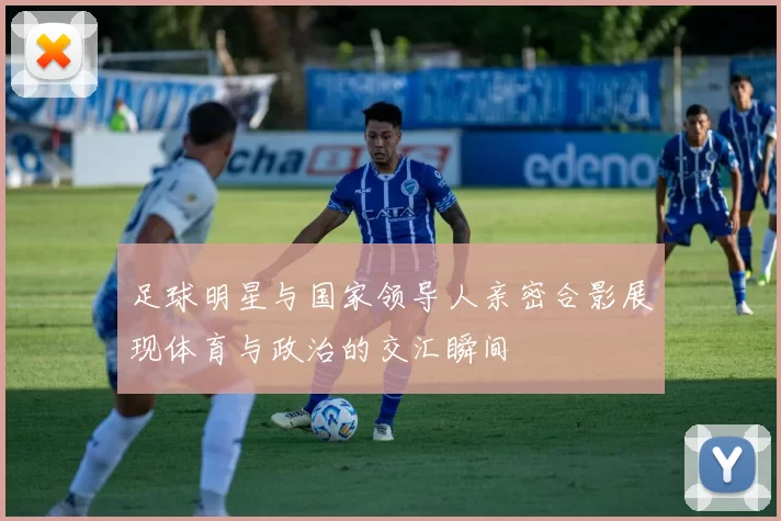 足球明星与国家领导人亲密合影展现体育与政治的交汇瞬间